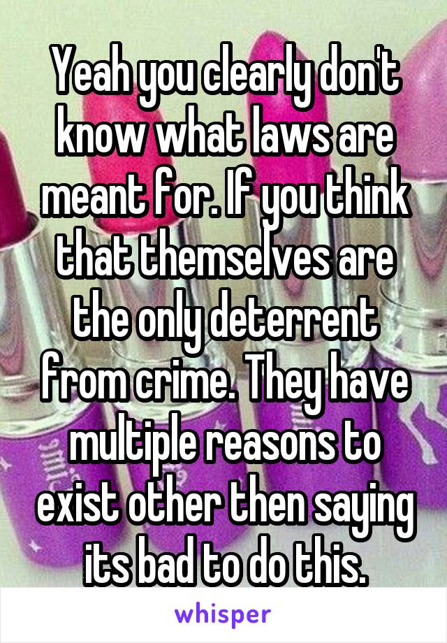 Yeah you clearly don't know what laws are meant for. If you think that themselves are the only deterrent from crime. They have multiple reasons to exist other then saying its bad to do this.