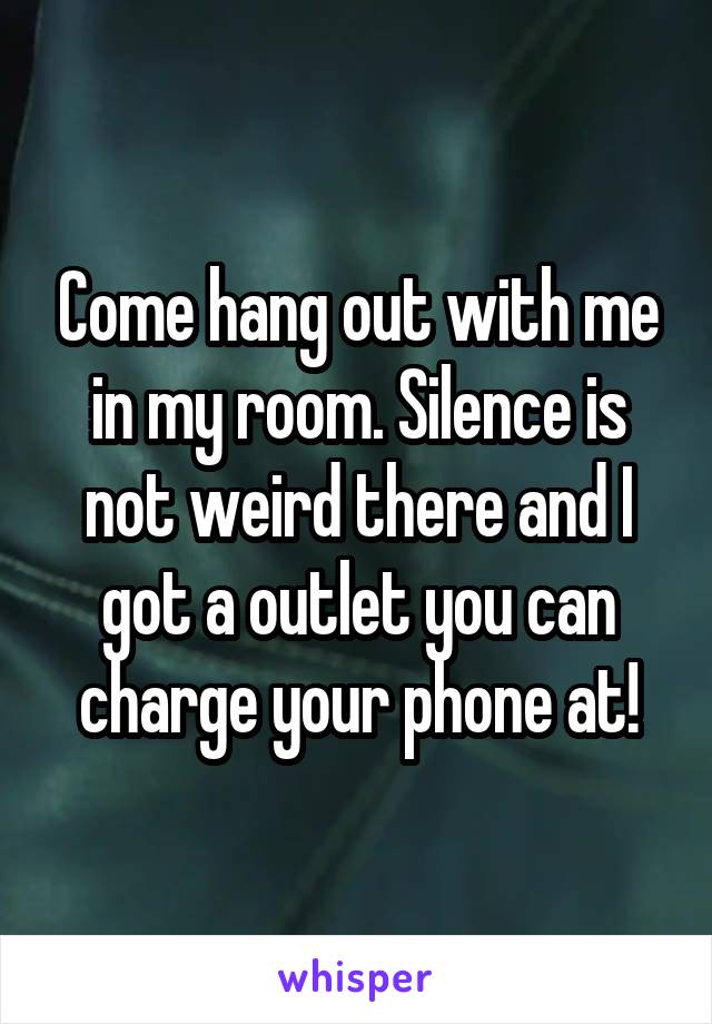 Come hang out with me in my room. Silence is not weird there and I got a outlet you can charge your phone at!