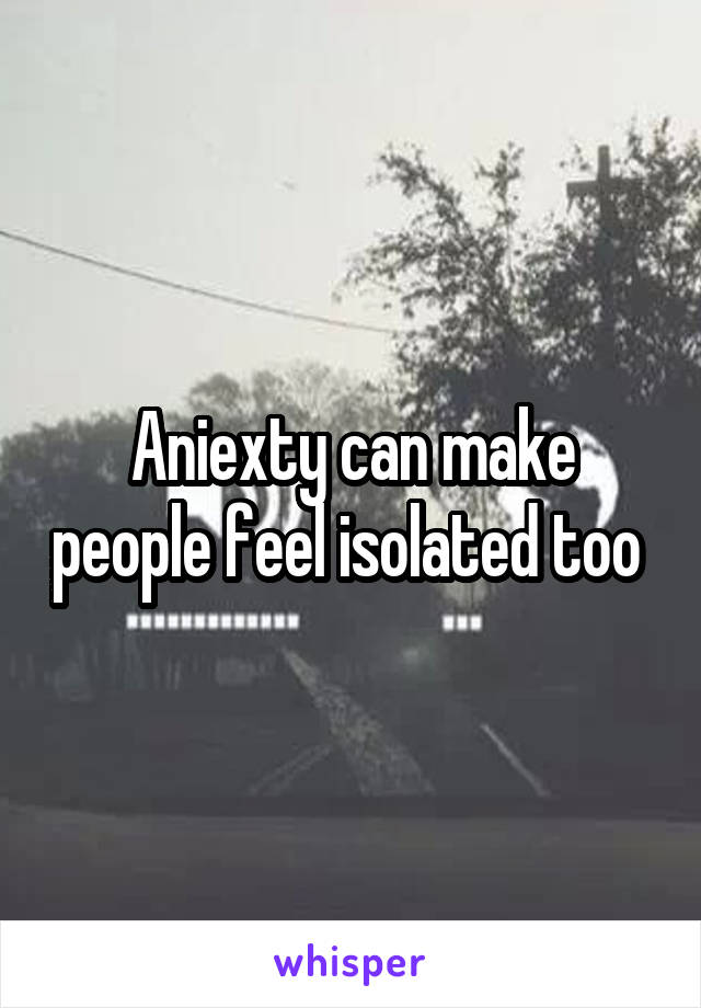 Aniexty can make people feel isolated too 