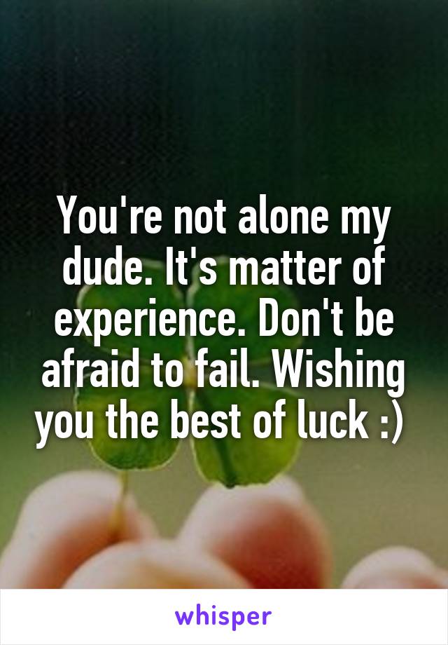 You're not alone my dude. It's matter of experience. Don't be afraid to fail. Wishing you the best of luck :) 