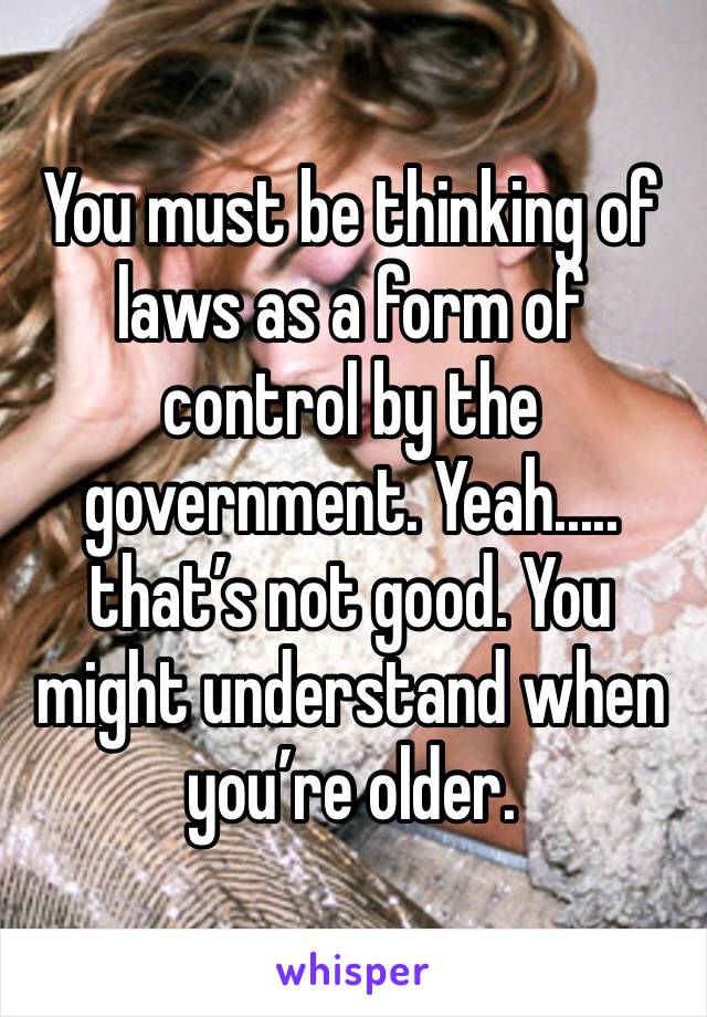 You must be thinking of laws as a form of control by the government. Yeah..... that’s not good. You might understand when you’re older.