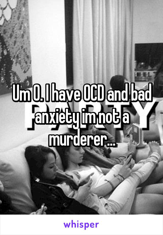 Um 0. I have OCD and bad anxiety im not a murderer...