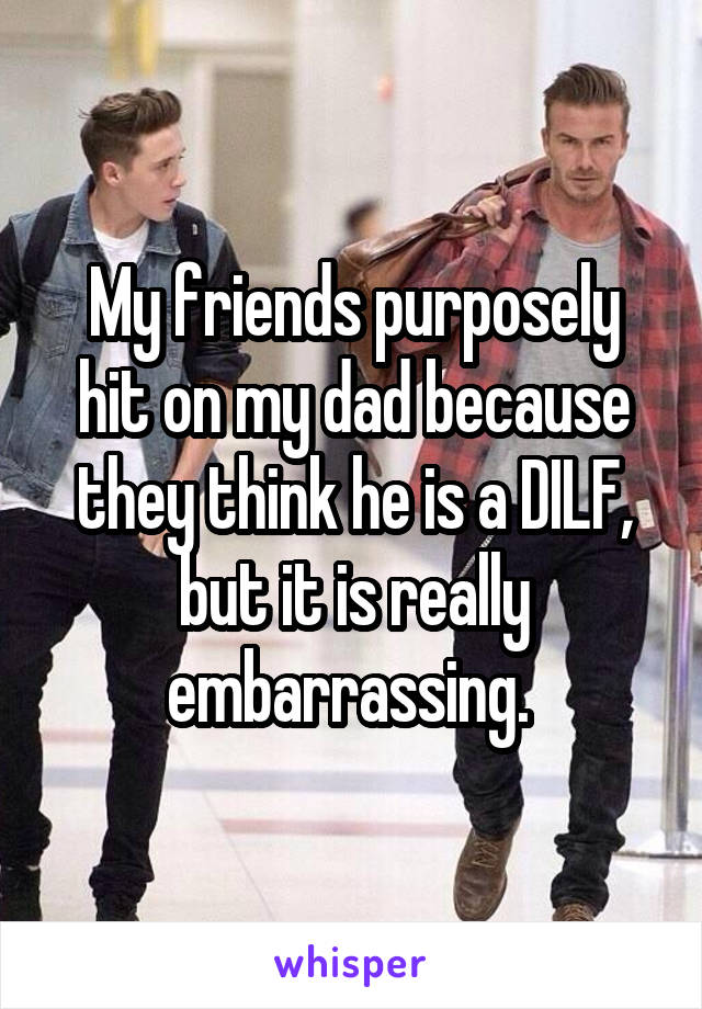 My friends purposely hit on my dad because they think he is a DILF, but it is really embarrassing. 
