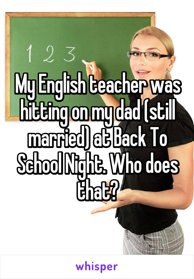 My English teacher was hitting on my dad (still married) at Back To School Night. Who does that?