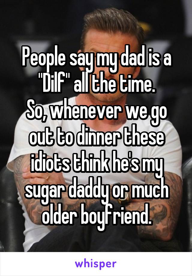 People say my dad is a "Dilf" all the time.
So, whenever we go out to dinner these idiots think he's my sugar daddy or much older boyfriend.