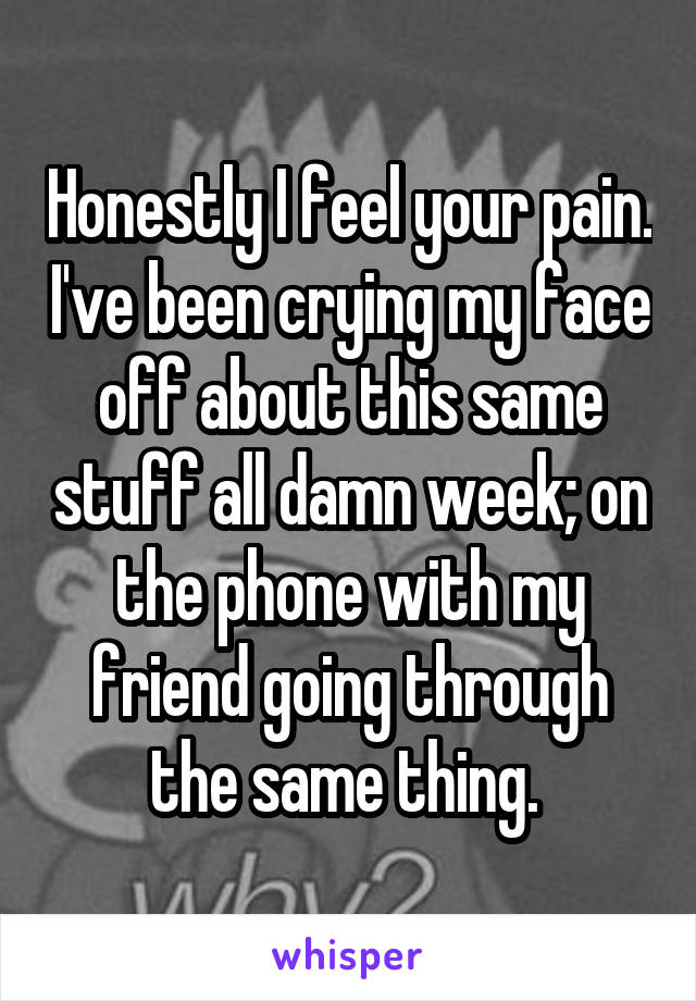 Honestly I feel your pain. I've been crying my face off about this same stuff all damn week; on the phone with my friend going through the same thing. 