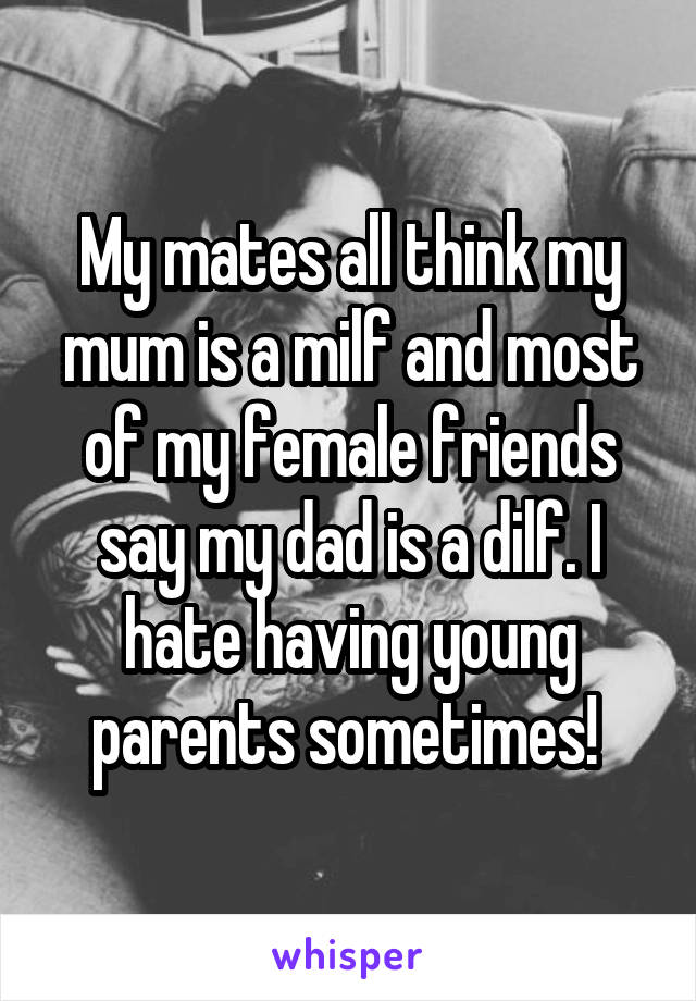 My mates all think my mum is a milf and most of my female friends say my dad is a dilf. I hate having young parents sometimes! 