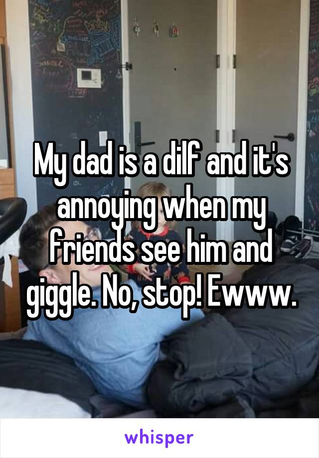 My dad is a dilf and it's annoying when my friends see him and giggle. No, stop! Ewww.