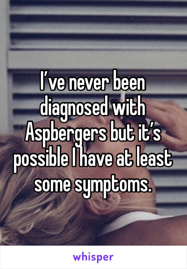 I’ve never been diagnosed with Aspbergers but it’s possible I have at least some symptoms. 
