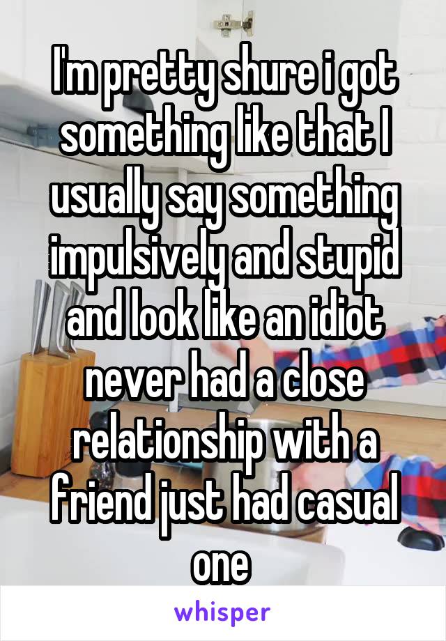 I'm pretty shure i got something like that I usually say something impulsively and stupid and look like an idiot never had a close relationship with a friend just had casual one 