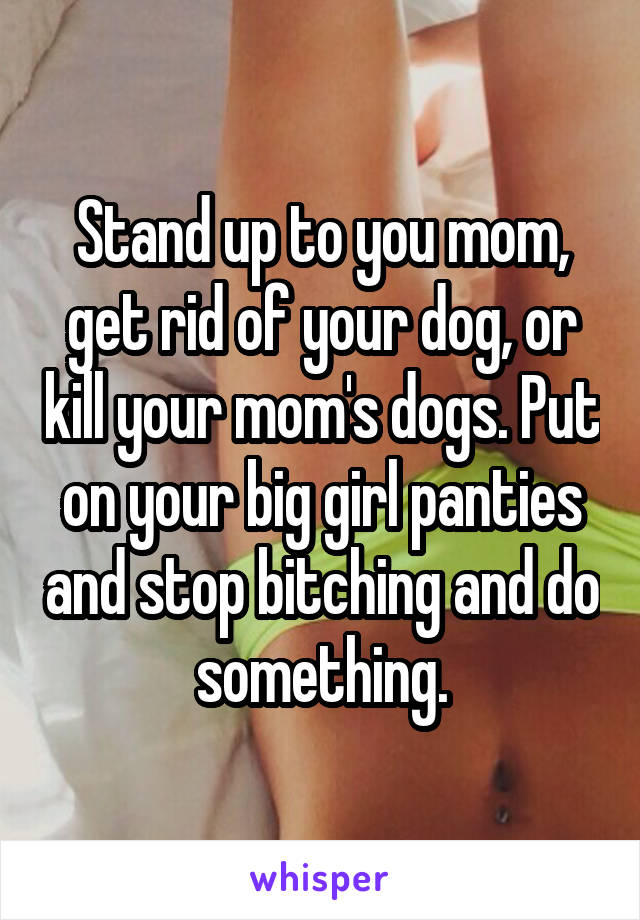 Stand up to you mom, get rid of your dog, or kill your mom's dogs. Put on your big girl panties and stop bitching and do something.