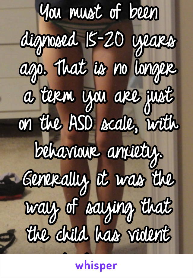 You must of been dignosed 15-20 years ago. That is no longer a term you are just on the ASD scale, with behaviour anxiety. Generally it was the way of saying that the child has violent tendencies 