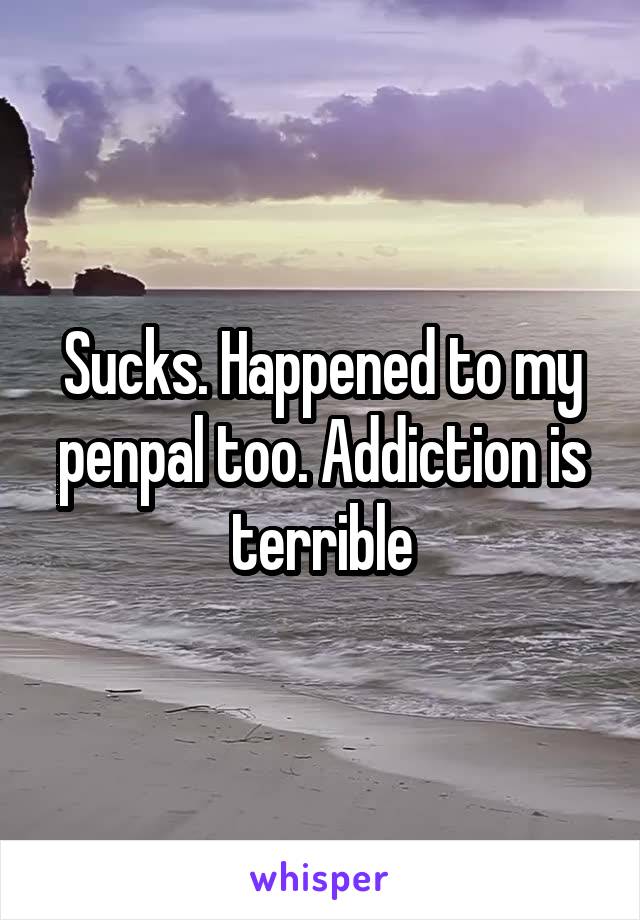 Sucks. Happened to my penpal too. Addiction is terrible