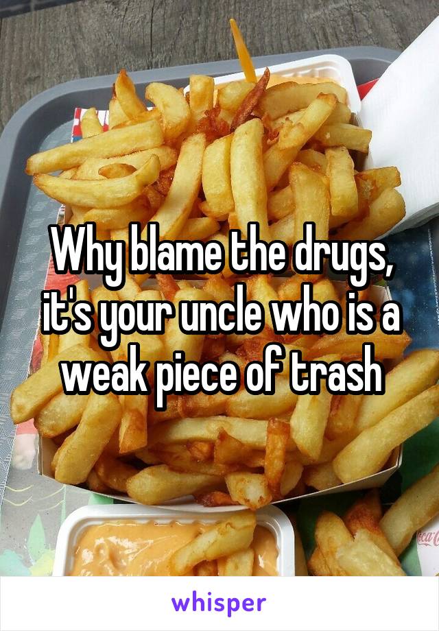 Why blame the drugs, it's your uncle who is a weak piece of trash