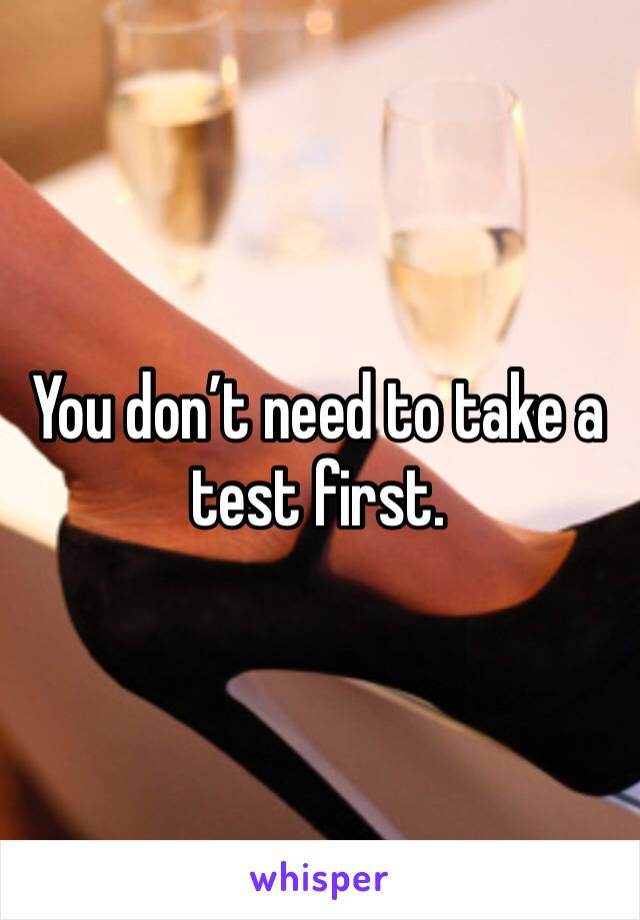 You don’t need to take a test first.