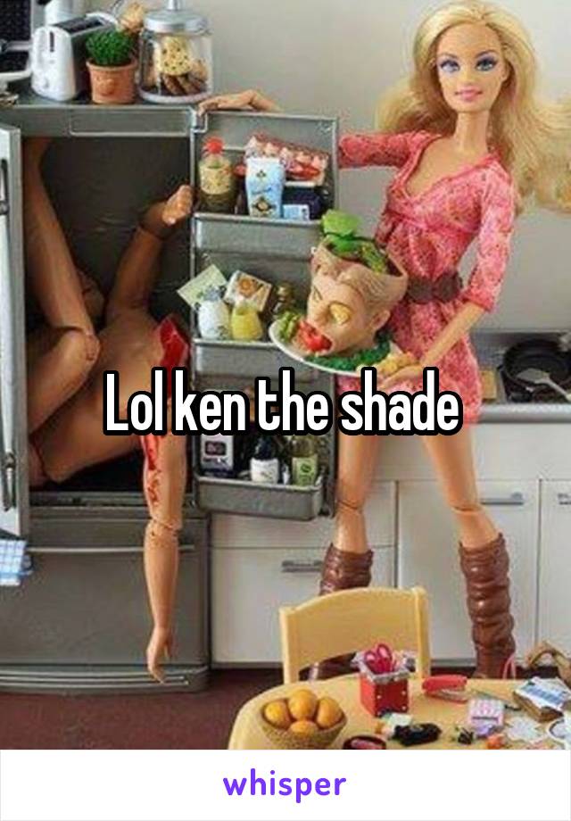 Lol ken the shade 