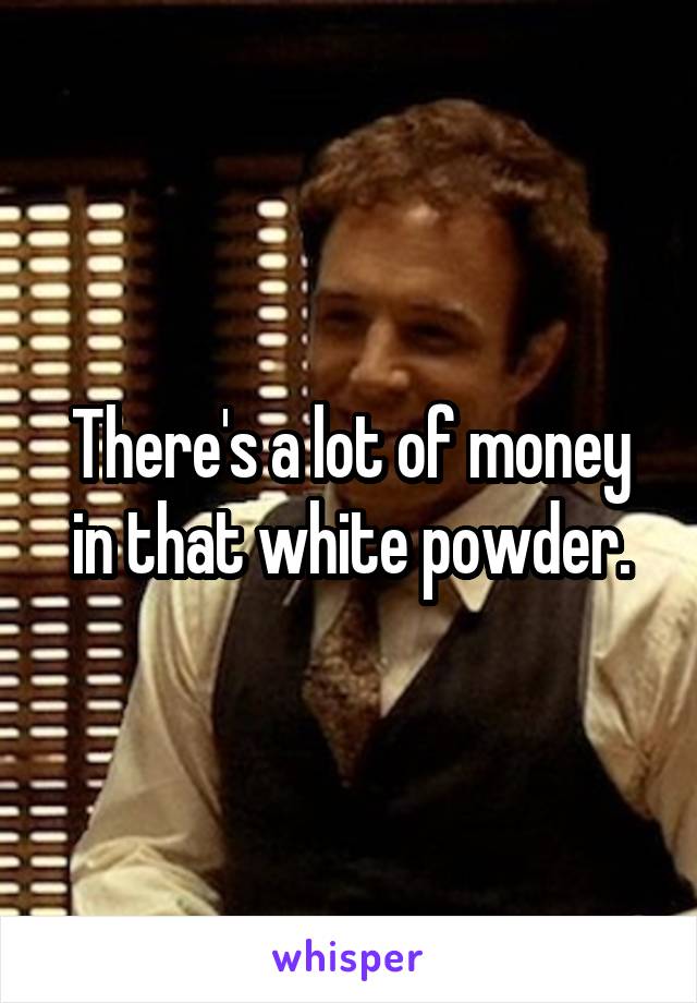 There's a lot of money in that white powder.