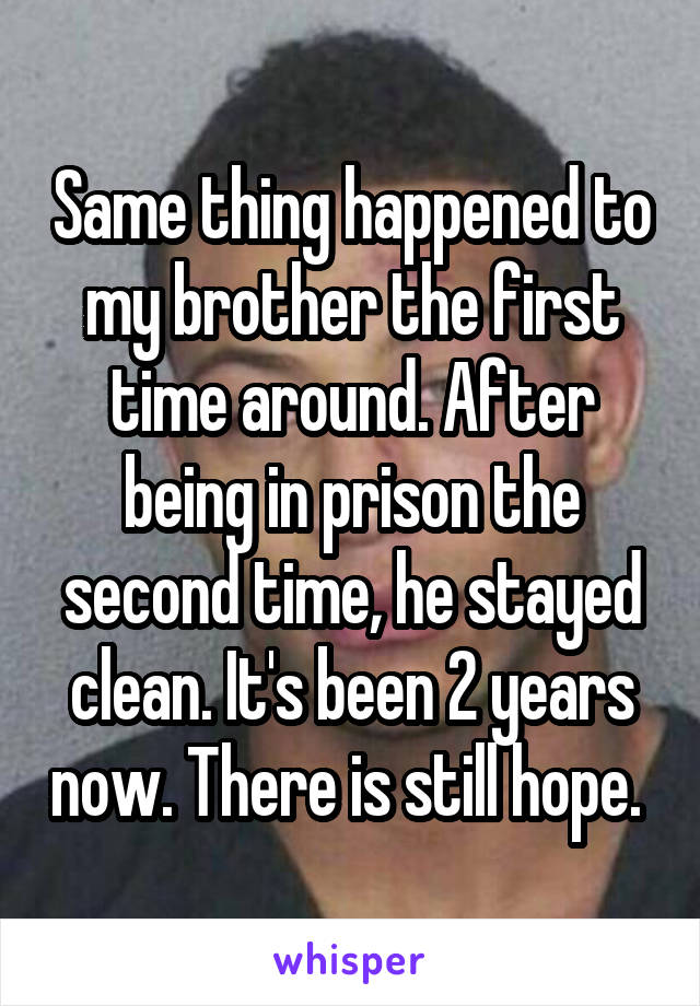Same thing happened to my brother the first time around. After being in prison the second time, he stayed clean. It's been 2 years now. There is still hope. 