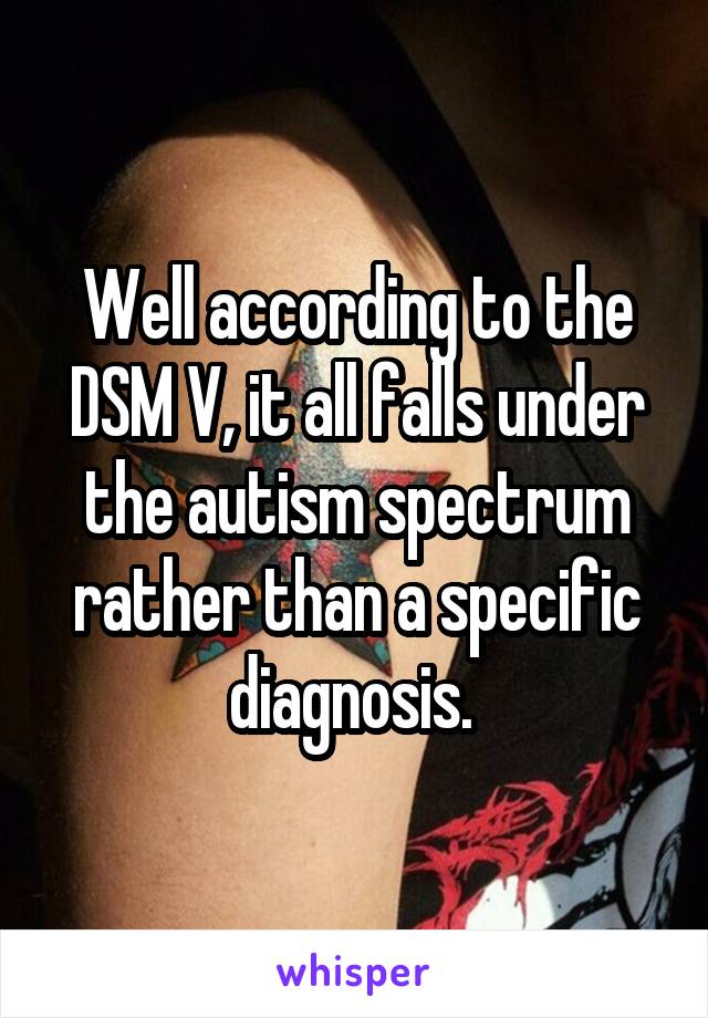 Well according to the DSM V, it all falls under the autism spectrum rather than a specific diagnosis. 