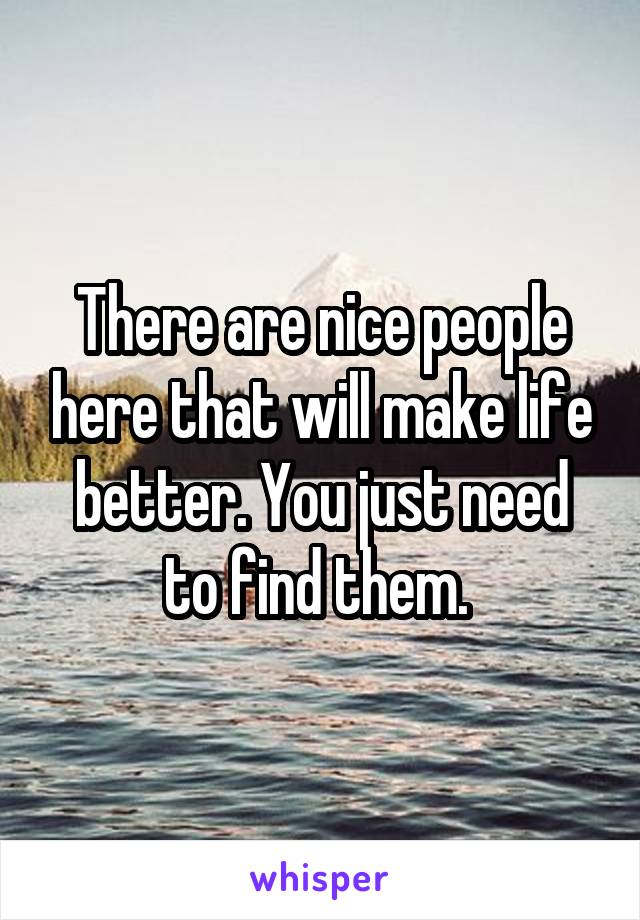 There are nice people here that will make life better. You just need to find them. 