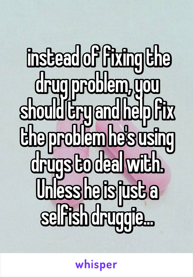  instead of fixing the drug problem, you should try and help fix the problem he's using drugs to deal with. Unless he is just a selfish druggie...
