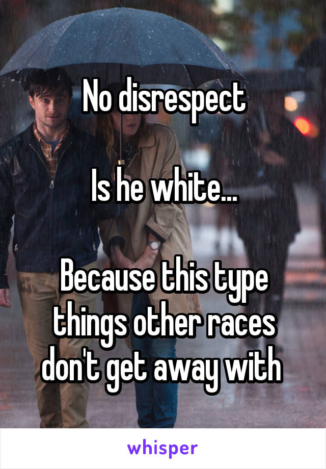 No disrespect

Is he white...

Because this type things other races don't get away with 