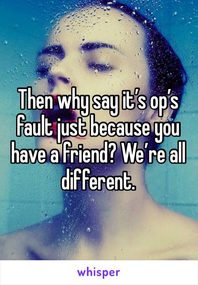 Then why say it’s op’s fault just because you have a friend? We’re all different. 