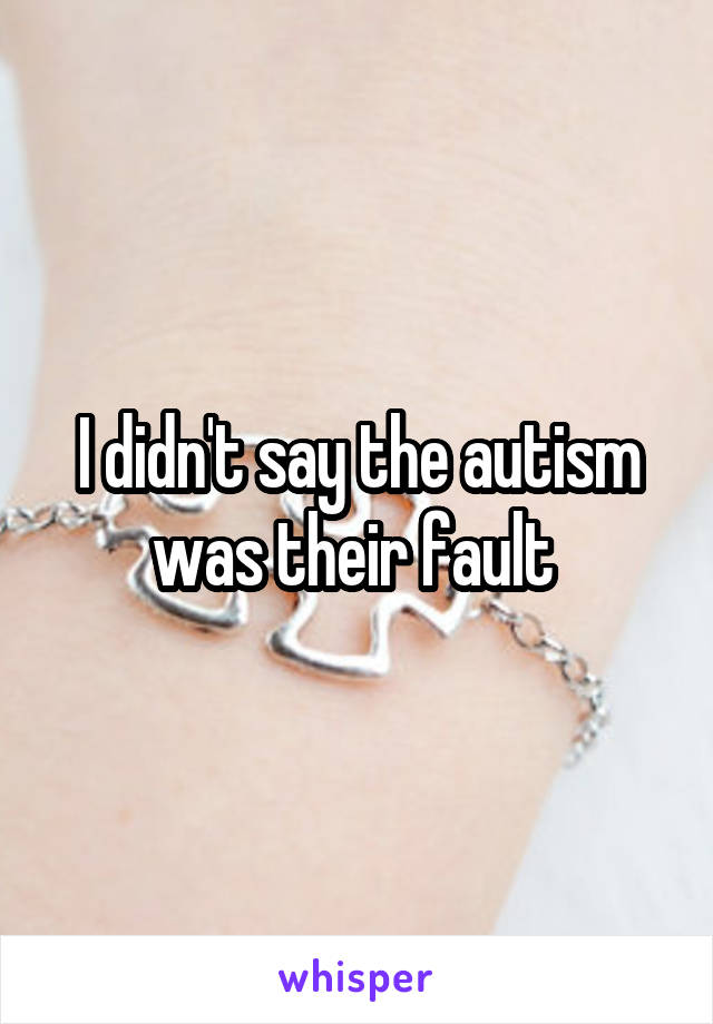 I didn't say the autism was their fault 