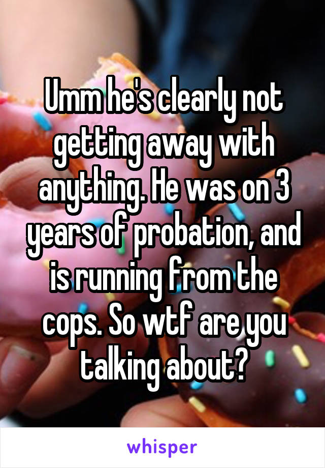 Umm he's clearly not getting away with anything. He was on 3 years of probation, and is running from the cops. So wtf are you talking about?