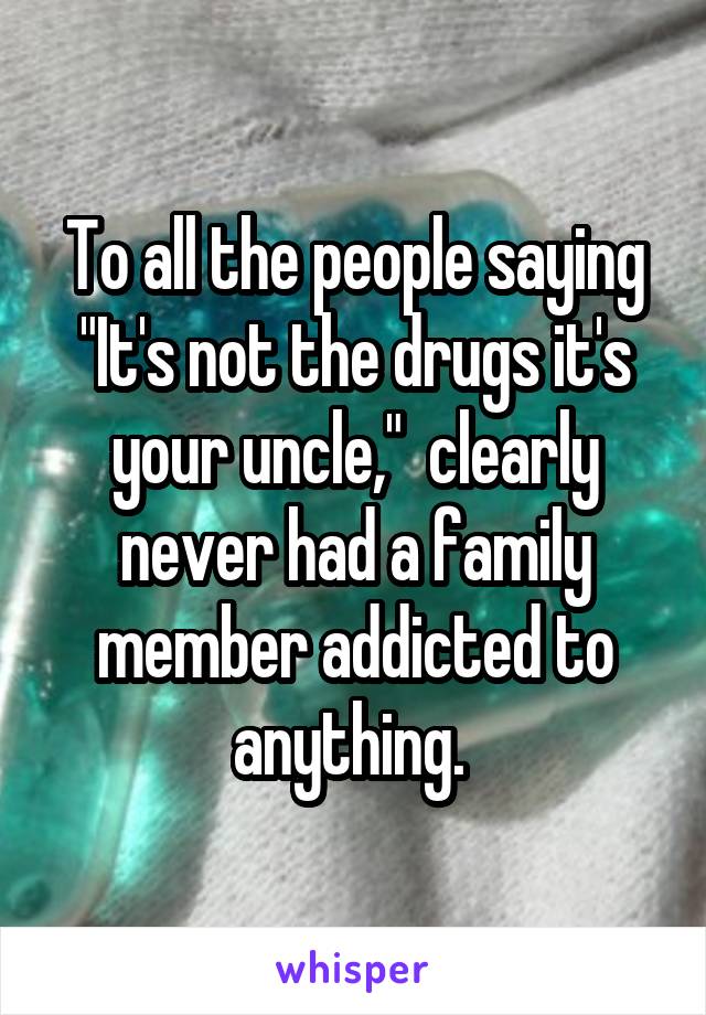 To all the people saying "It's not the drugs it's your uncle,"  clearly never had a family member addicted to anything. 