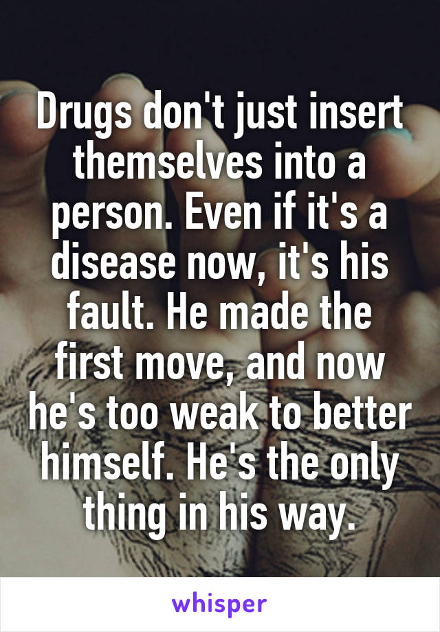 Drugs don't just insert themselves into a person. Even if it's a disease now, it's his fault. He made the first move, and now he's too weak to better himself. He's the only thing in his way.