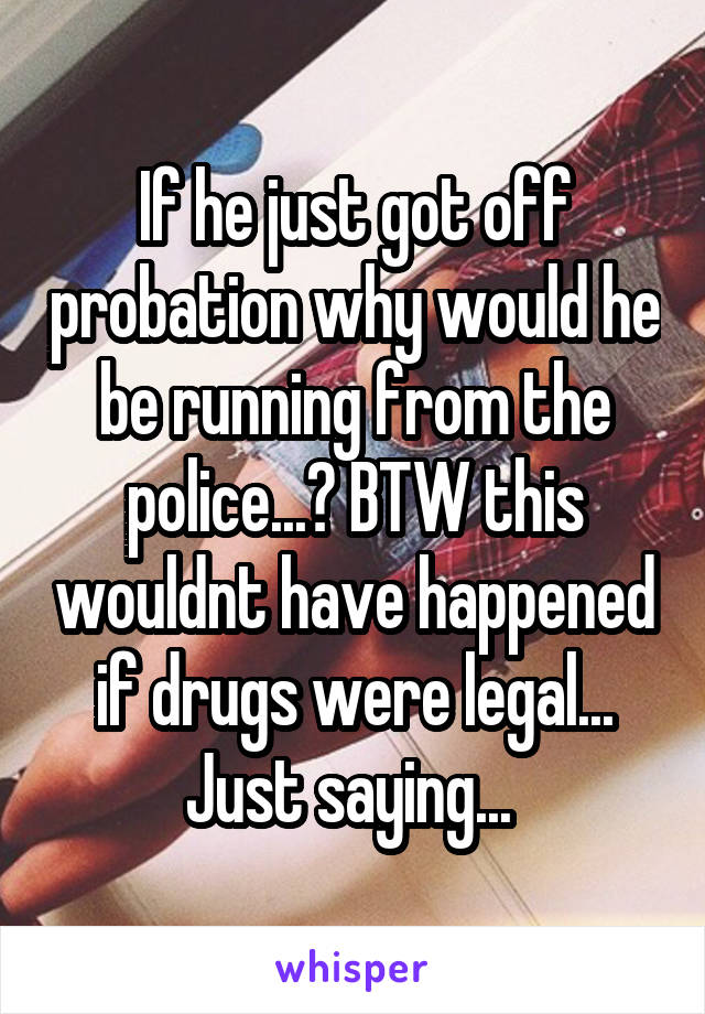 If he just got off probation why would he be running from the police...? BTW this wouldnt have happened if drugs were legal... Just saying... 