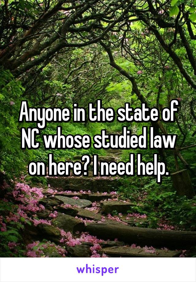 Anyone in the state of NC whose studied law on here? I need help.