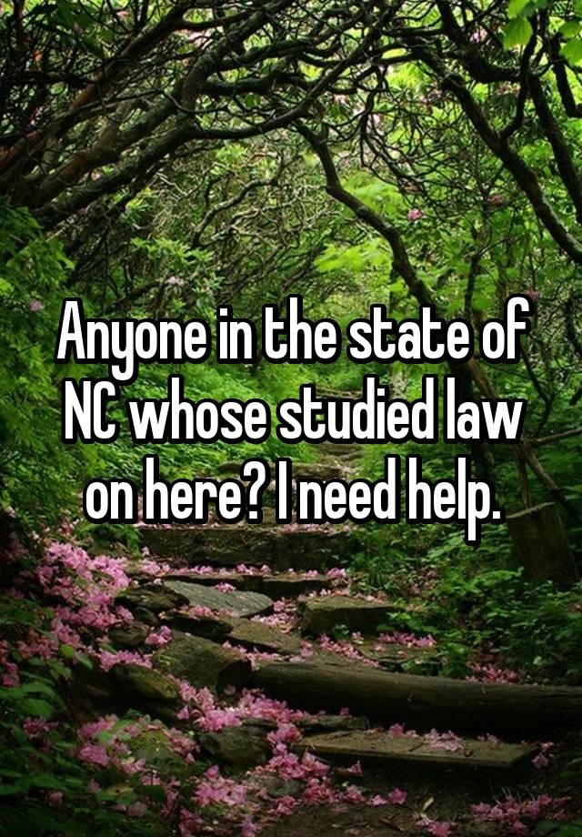 Anyone in the state of NC whose studied law on here? I need help.