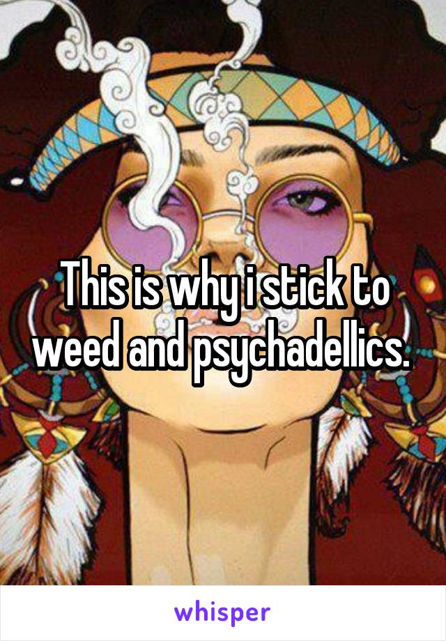 This is why i stick to weed and psychadellics. 