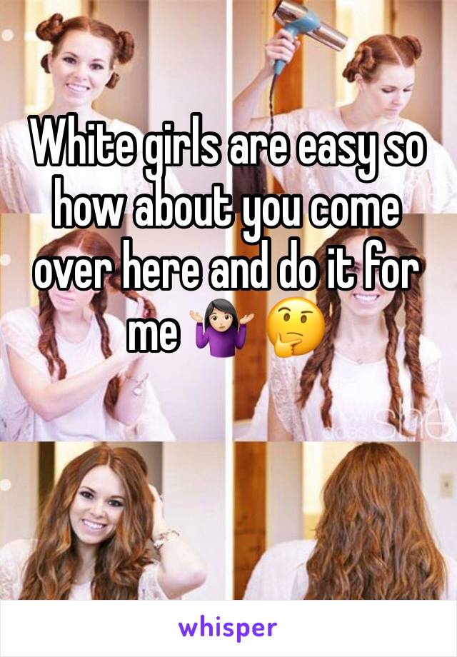 White girls are easy so how about you come over here and do it for me 🤷🏻‍♀️ 🤔