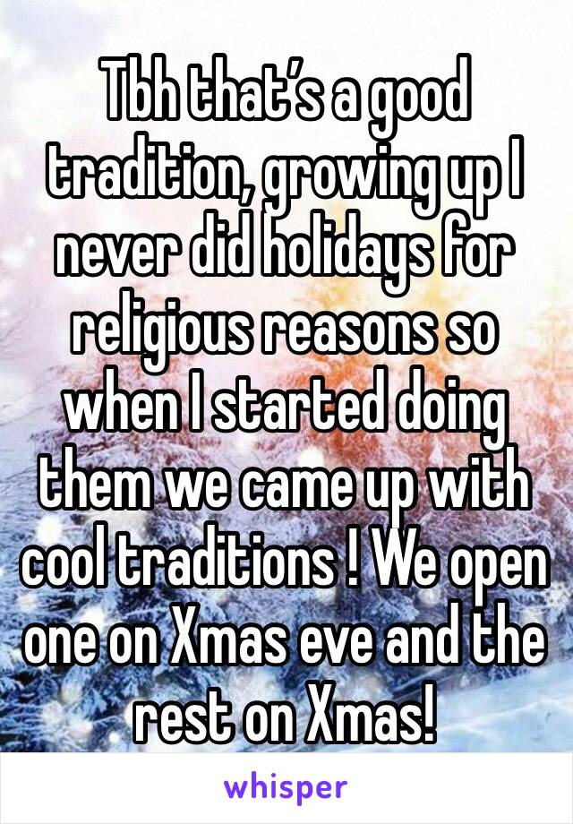 Tbh that’s a good tradition, growing up I never did holidays for religious reasons so when I started doing them we came up with cool traditions ! We open one on Xmas eve and the rest on Xmas!