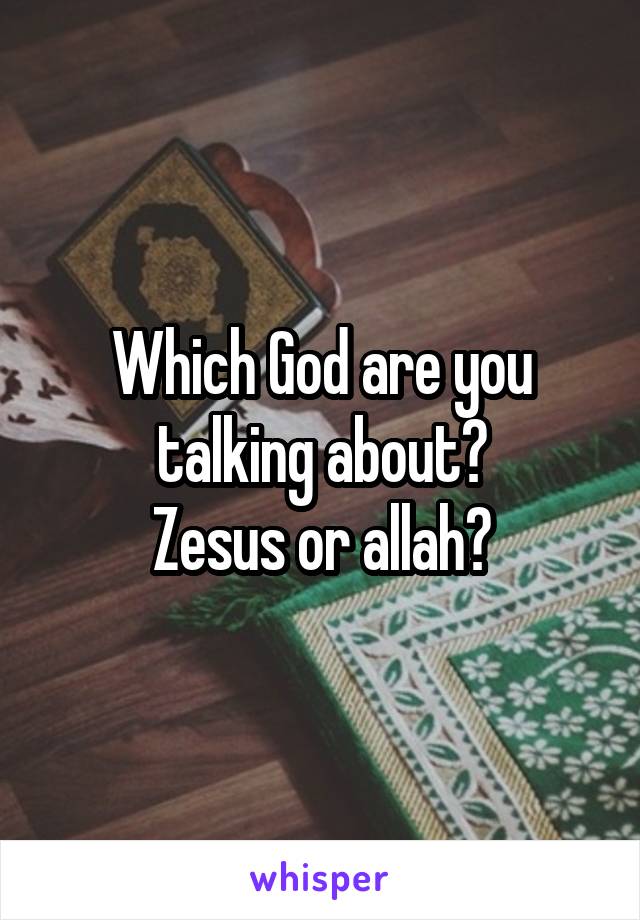 Which God are you talking about?
Zesus or allah?