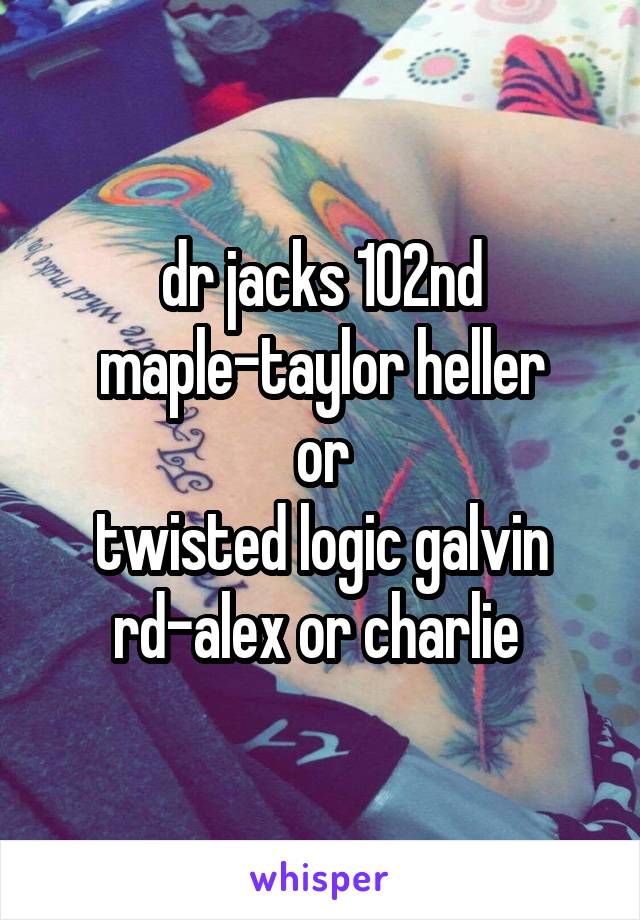 dr jacks 102nd maple-taylor heller
or
twisted logic galvin rd-alex or charlie 