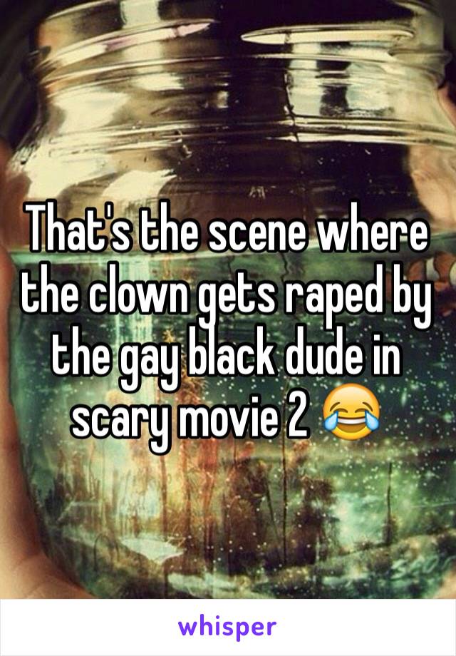 That's the scene where the clown gets raped by the gay black dude in scary movie 2 😂
