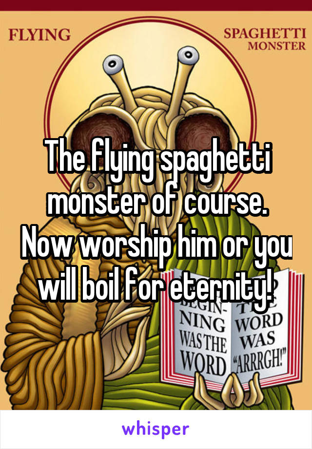 The flying spaghetti monster of course. Now worship him or you will boil for eternity! 