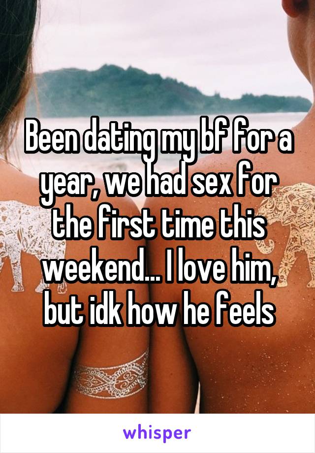 Been dating my bf for a year, we had sex for the first time this weekend... I love him, but idk how he feels