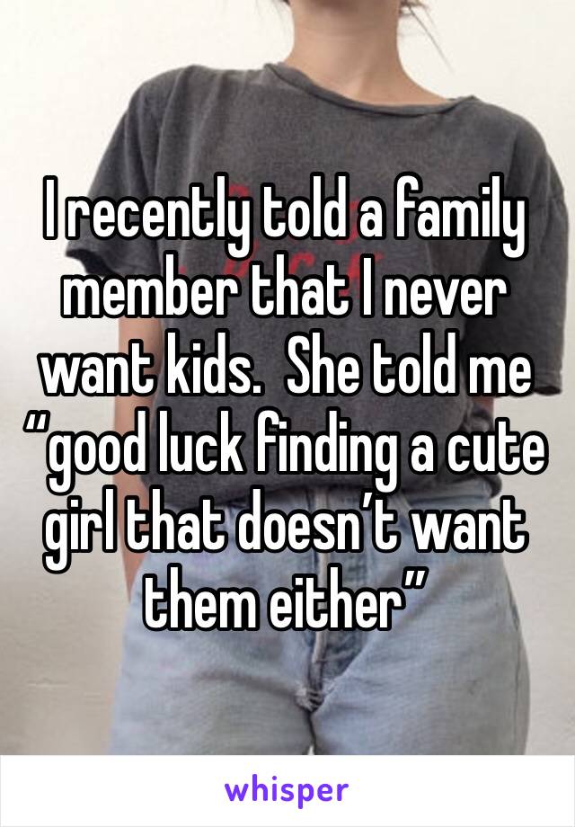 I recently told a family member that I never want kids.  She told me “good luck finding a cute girl that doesn’t want them either”