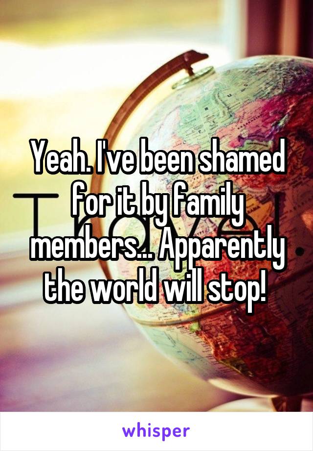 Yeah. I've been shamed for it by family members... Apparently the world will stop! 