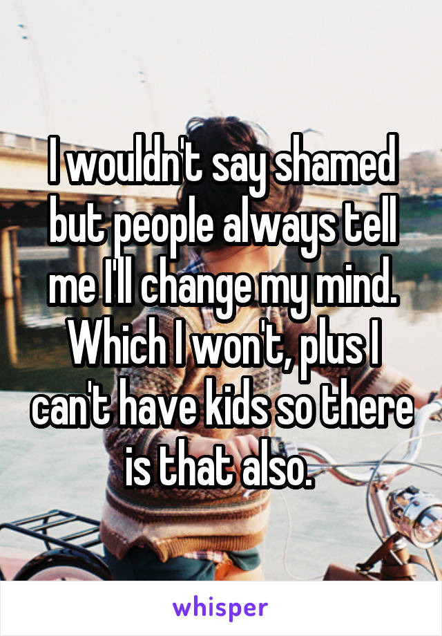 I wouldn't say shamed but people always tell me I'll change my mind. Which I won't, plus I can't have kids so there is that also. 
