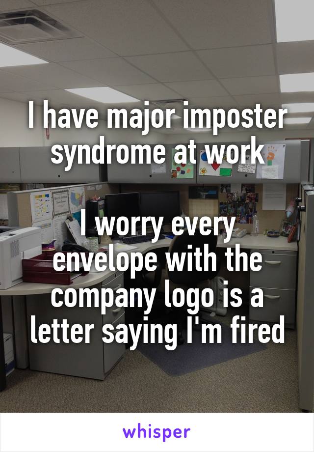 I have major imposter syndrome at work

I worry every envelope with the company logo is a letter saying I'm fired