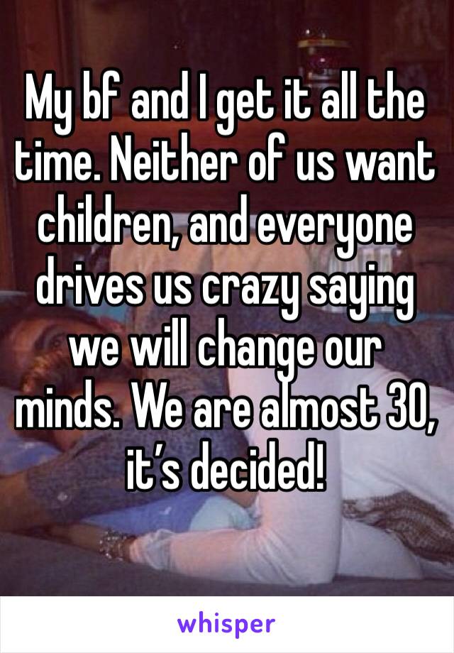 My bf and I get it all the time. Neither of us want children, and everyone drives us crazy saying we will change our minds. We are almost 30, it’s decided!