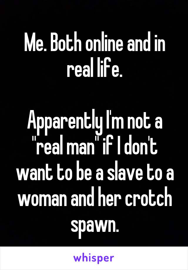 Me. Both online and in real life.

Apparently I'm not a "real man" if I don't want to be a slave to a woman and her crotch spawn.