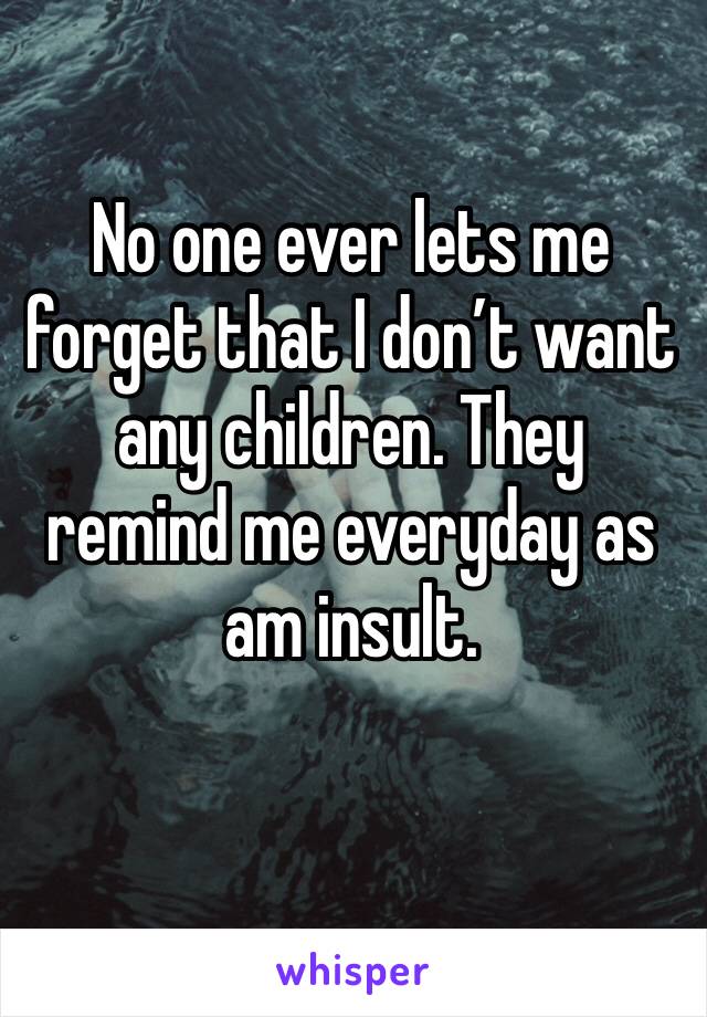 No one ever lets me forget that I don’t want any children. They remind me everyday as am insult.