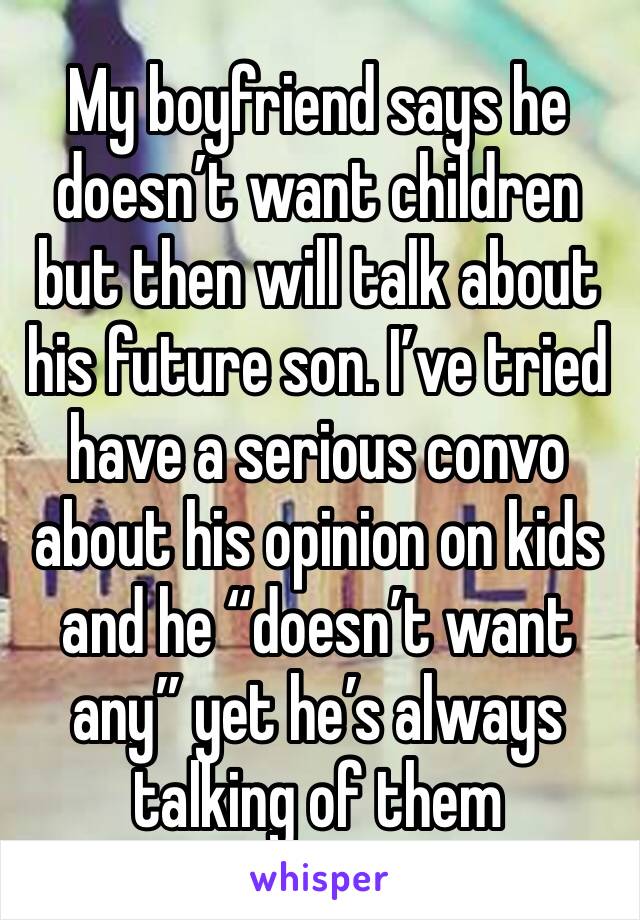 My boyfriend says he doesn’t want children but then will talk about his future son. I’ve tried have a serious convo about his opinion on kids and he “doesn’t want any” yet he’s always talking of them 